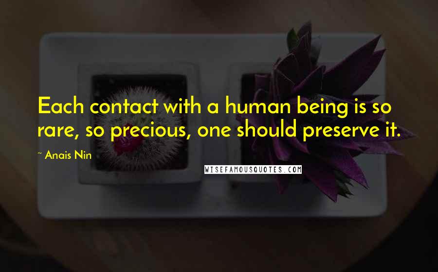 Anais Nin Quotes: Each contact with a human being is so rare, so precious, one should preserve it.