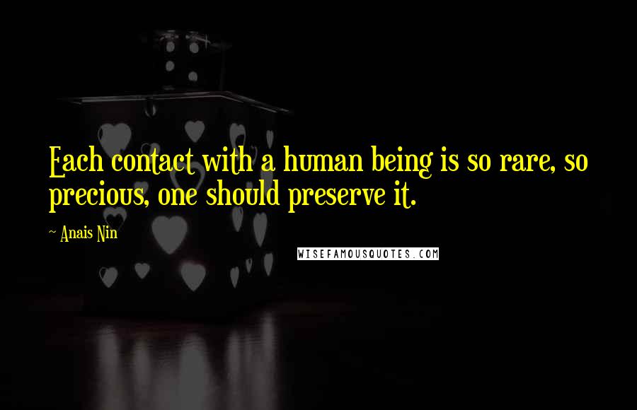 Anais Nin Quotes: Each contact with a human being is so rare, so precious, one should preserve it.