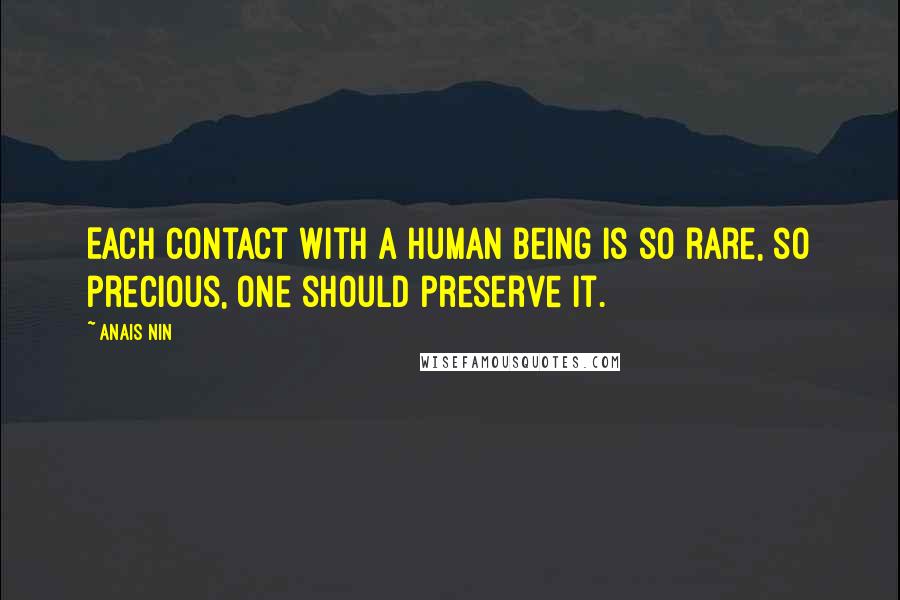 Anais Nin Quotes: Each contact with a human being is so rare, so precious, one should preserve it.