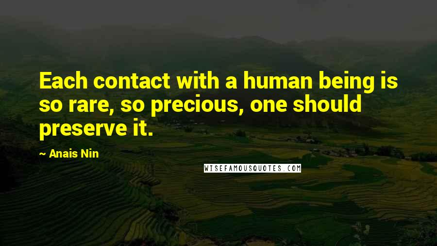 Anais Nin Quotes: Each contact with a human being is so rare, so precious, one should preserve it.