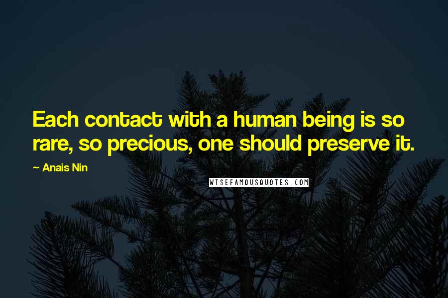 Anais Nin Quotes: Each contact with a human being is so rare, so precious, one should preserve it.