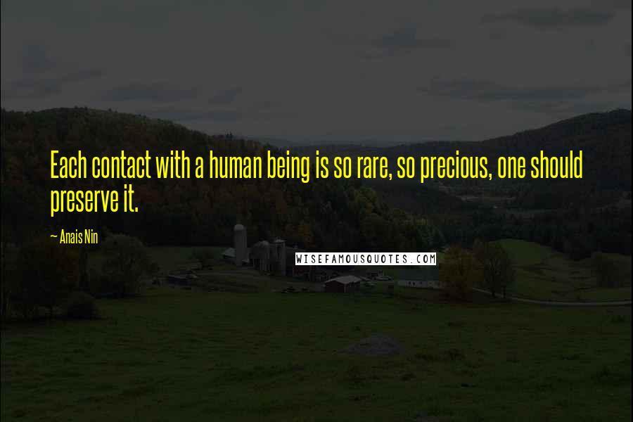 Anais Nin Quotes: Each contact with a human being is so rare, so precious, one should preserve it.