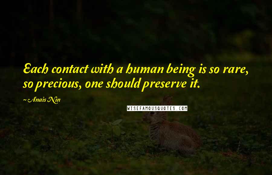 Anais Nin Quotes: Each contact with a human being is so rare, so precious, one should preserve it.