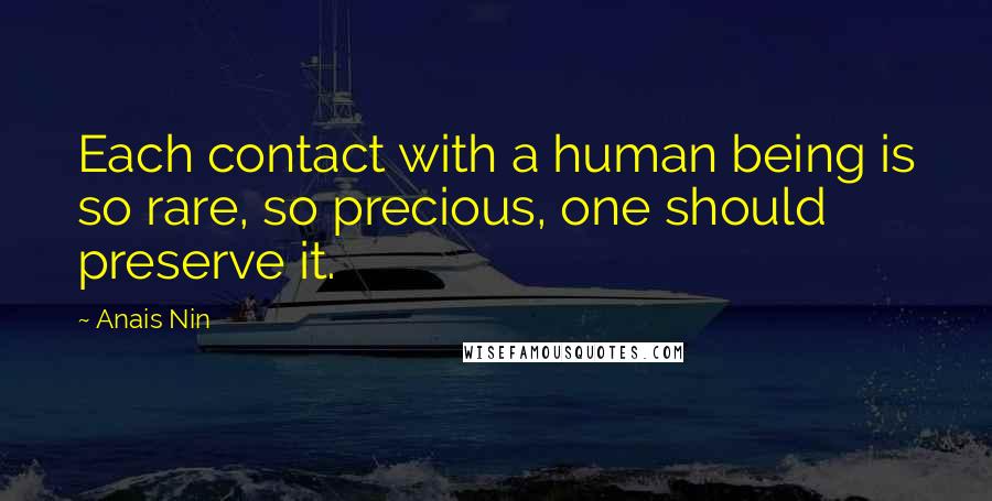 Anais Nin Quotes: Each contact with a human being is so rare, so precious, one should preserve it.