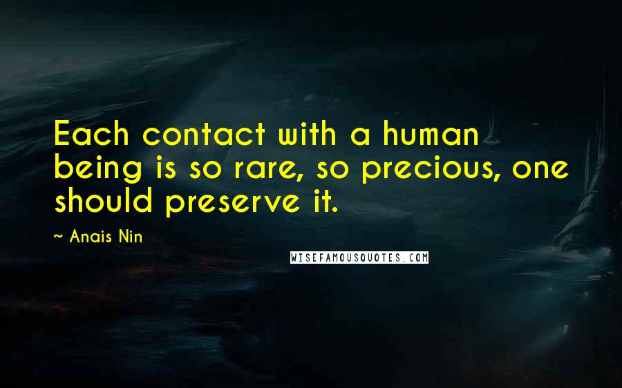 Anais Nin Quotes: Each contact with a human being is so rare, so precious, one should preserve it.