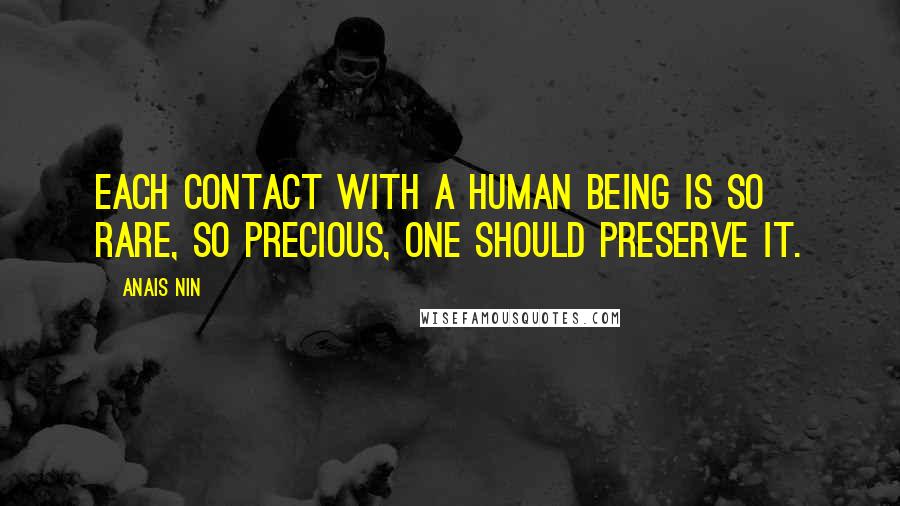 Anais Nin Quotes: Each contact with a human being is so rare, so precious, one should preserve it.