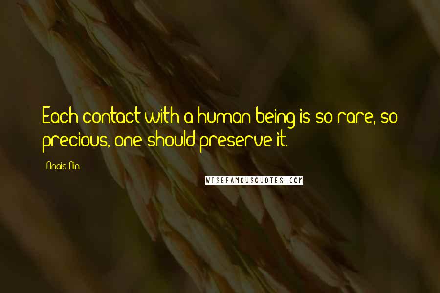 Anais Nin Quotes: Each contact with a human being is so rare, so precious, one should preserve it.