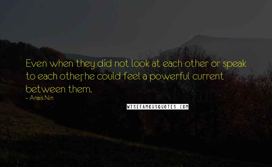 Anais Nin Quotes: Even when they did not look at each other or speak to each other, he could feel a powerful current between them.