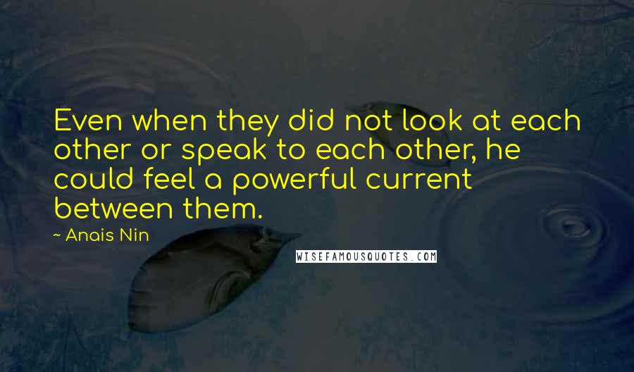 Anais Nin Quotes: Even when they did not look at each other or speak to each other, he could feel a powerful current between them.