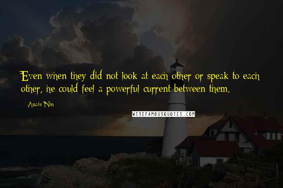 Anais Nin Quotes: Even when they did not look at each other or speak to each other, he could feel a powerful current between them.