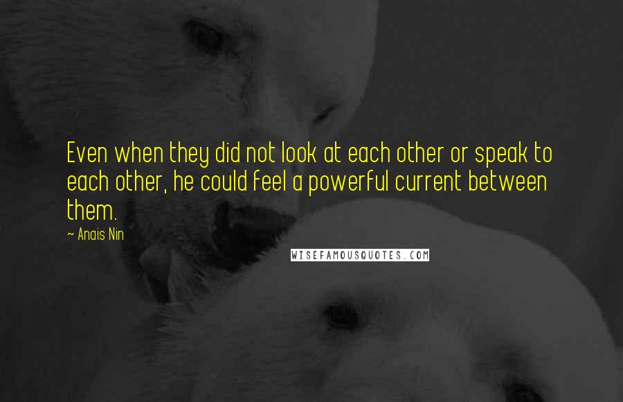 Anais Nin Quotes: Even when they did not look at each other or speak to each other, he could feel a powerful current between them.