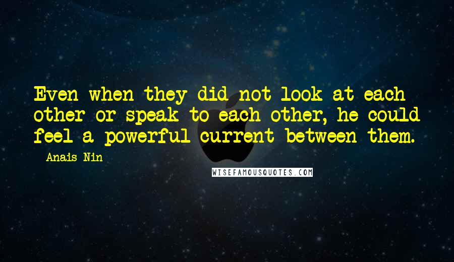 Anais Nin Quotes: Even when they did not look at each other or speak to each other, he could feel a powerful current between them.