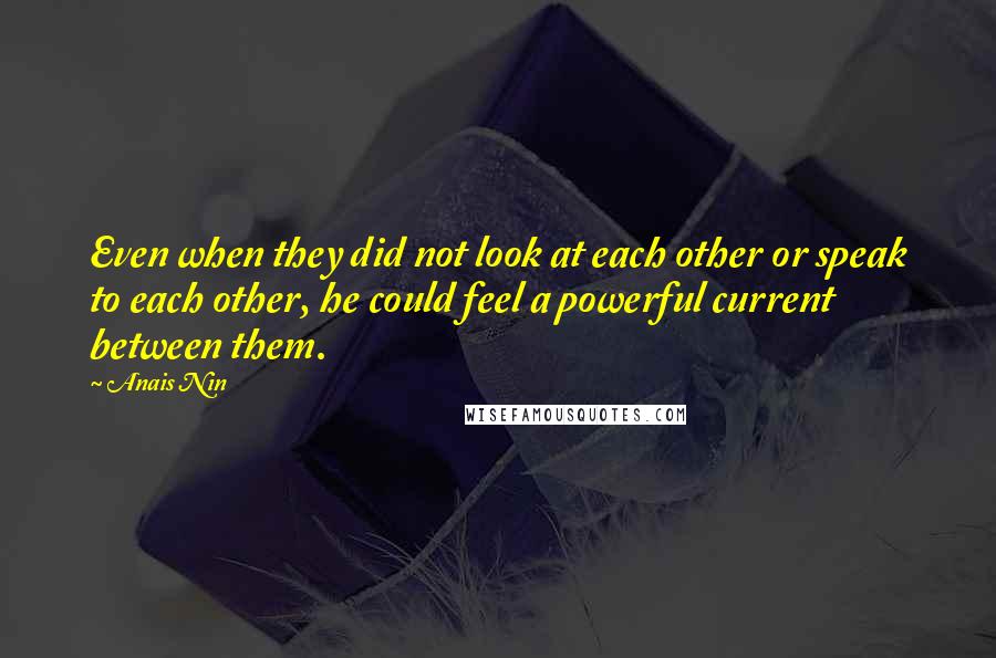 Anais Nin Quotes: Even when they did not look at each other or speak to each other, he could feel a powerful current between them.