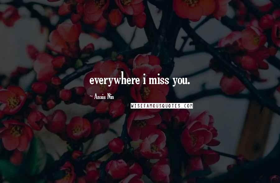 Anais Nin Quotes: everywhere i miss you.