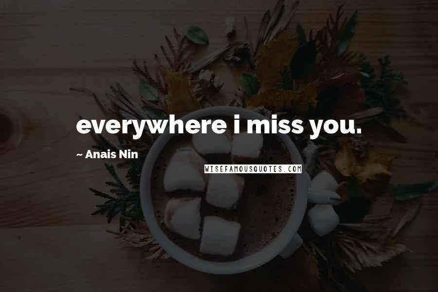 Anais Nin Quotes: everywhere i miss you.