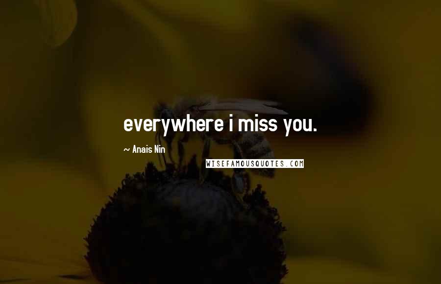 Anais Nin Quotes: everywhere i miss you.