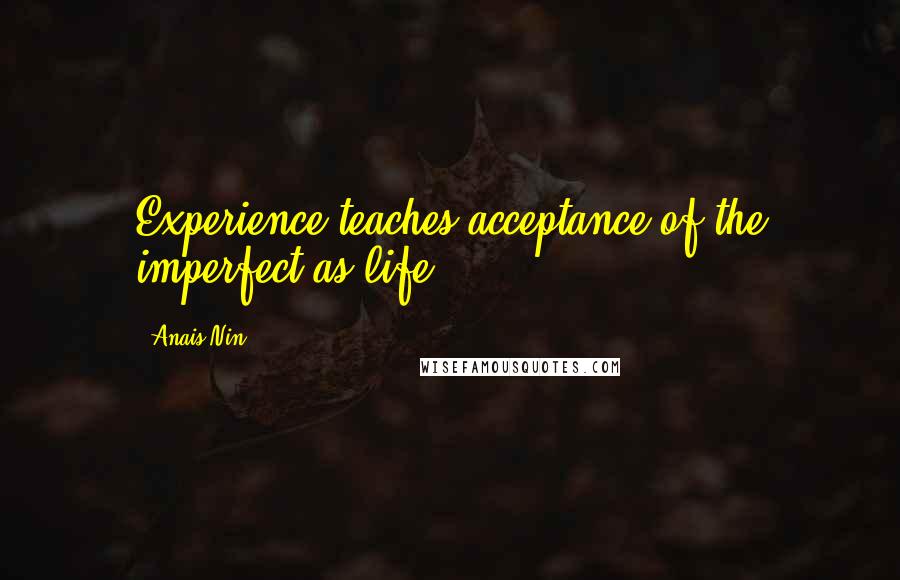 Anais Nin Quotes: Experience teaches acceptance of the imperfect as life.