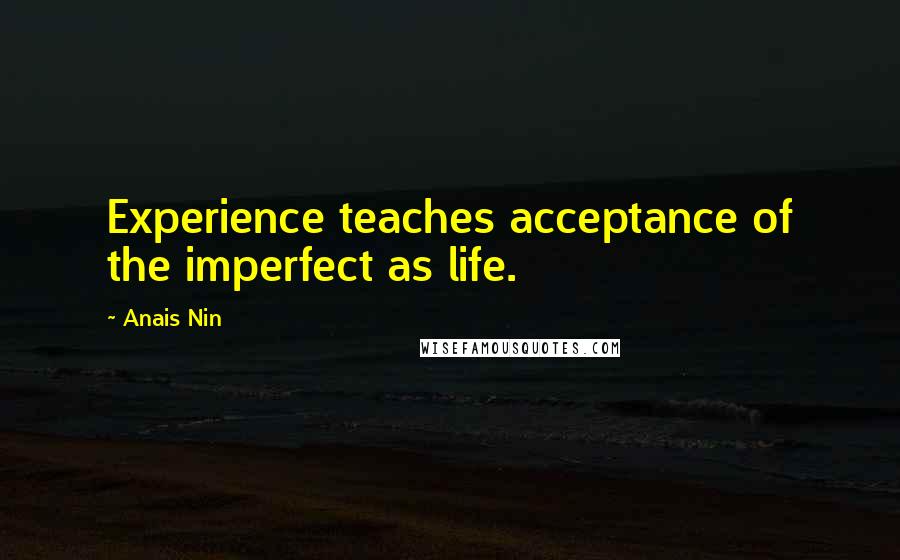 Anais Nin Quotes: Experience teaches acceptance of the imperfect as life.