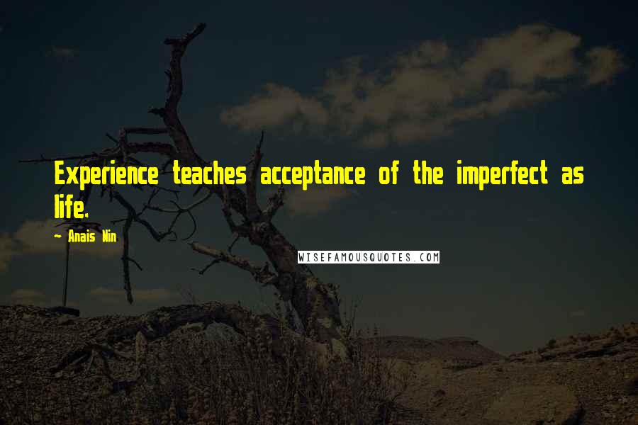 Anais Nin Quotes: Experience teaches acceptance of the imperfect as life.