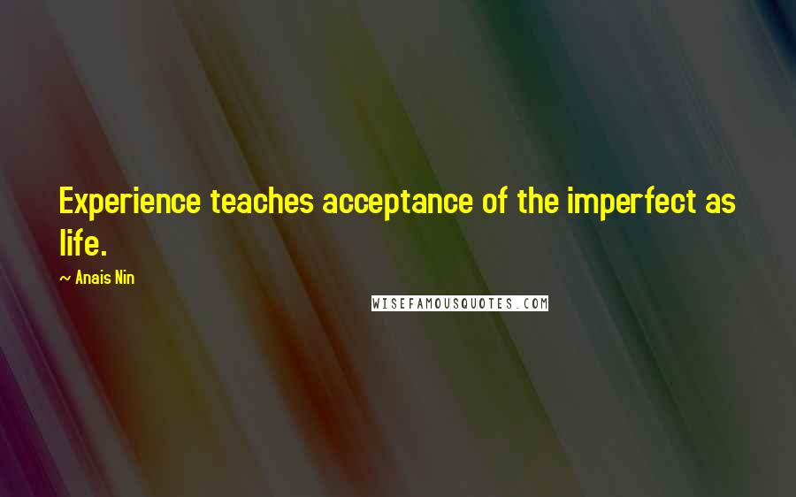 Anais Nin Quotes: Experience teaches acceptance of the imperfect as life.