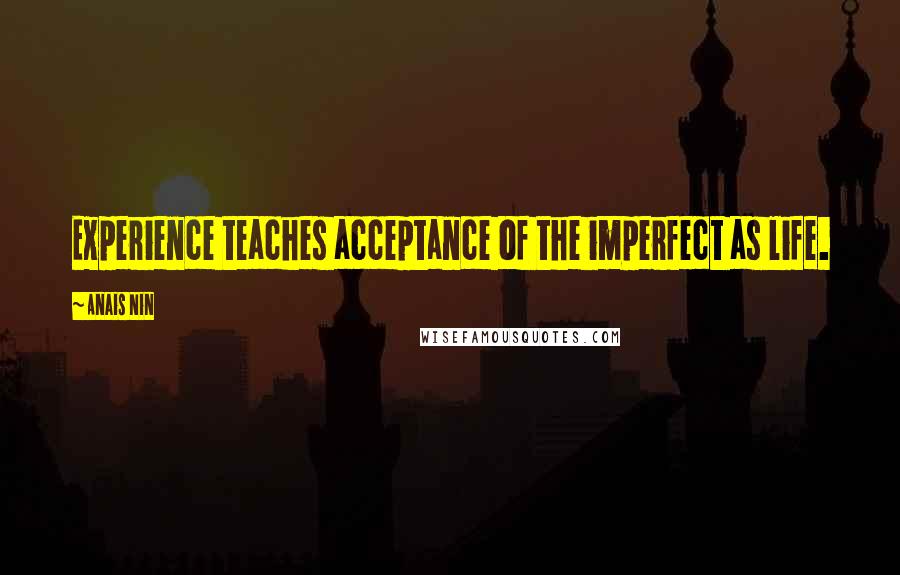 Anais Nin Quotes: Experience teaches acceptance of the imperfect as life.