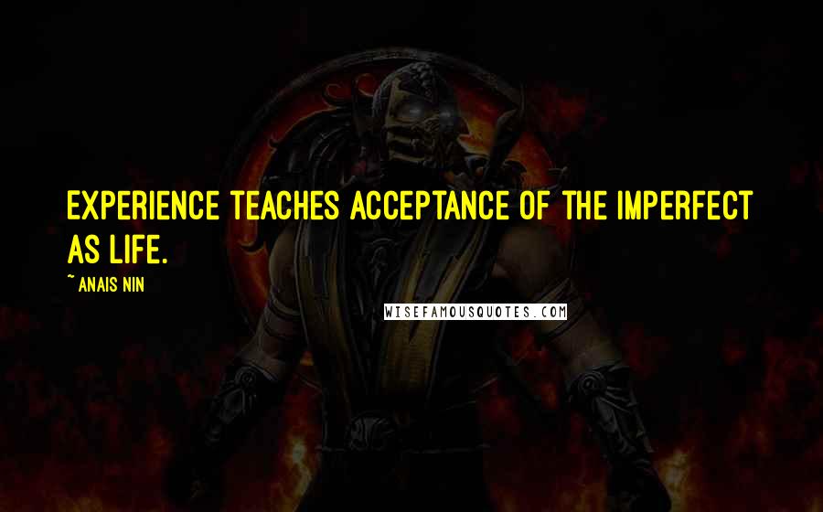 Anais Nin Quotes: Experience teaches acceptance of the imperfect as life.