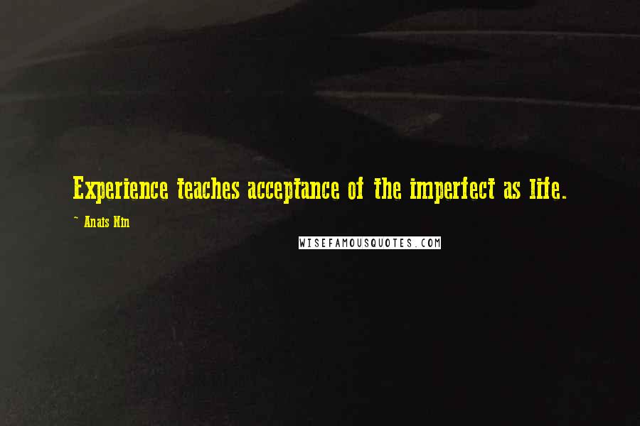 Anais Nin Quotes: Experience teaches acceptance of the imperfect as life.