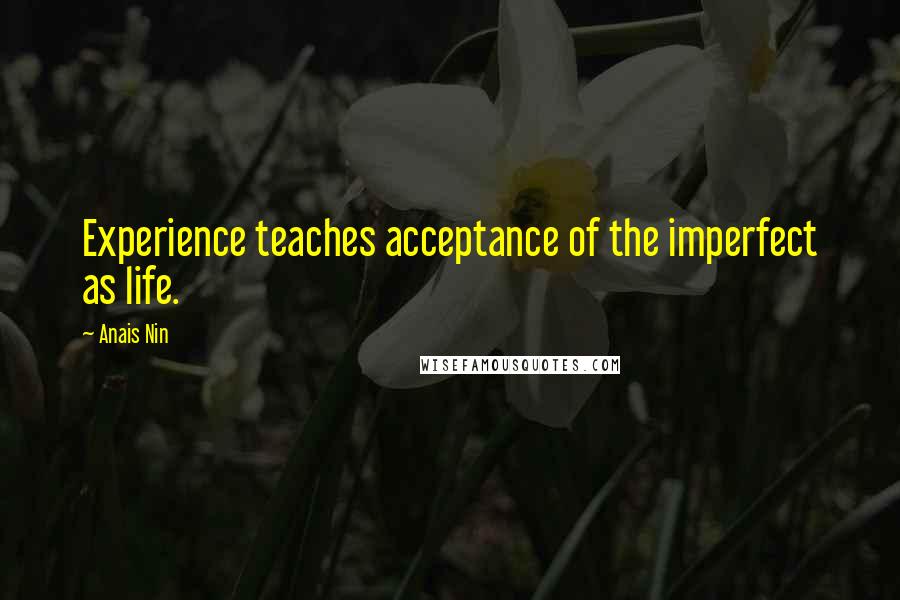 Anais Nin Quotes: Experience teaches acceptance of the imperfect as life.