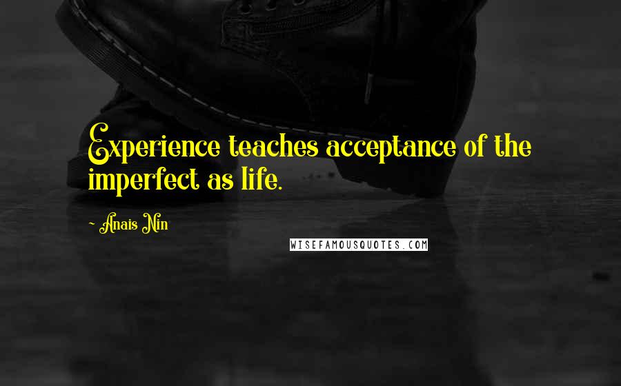 Anais Nin Quotes: Experience teaches acceptance of the imperfect as life.