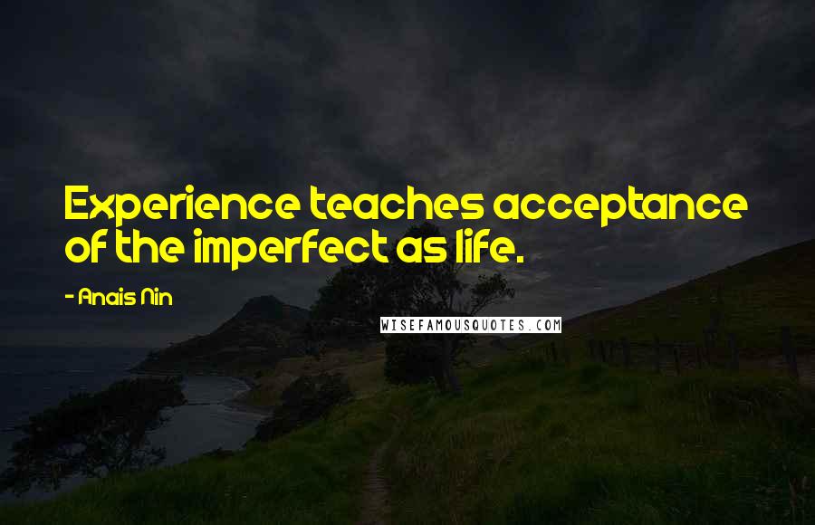 Anais Nin Quotes: Experience teaches acceptance of the imperfect as life.