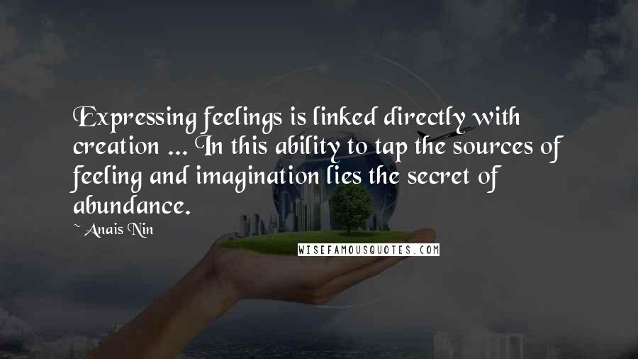 Anais Nin Quotes: Expressing feelings is linked directly with creation ... In this ability to tap the sources of feeling and imagination lies the secret of abundance.