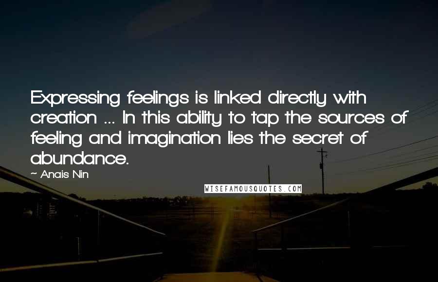 Anais Nin Quotes: Expressing feelings is linked directly with creation ... In this ability to tap the sources of feeling and imagination lies the secret of abundance.