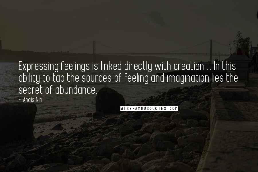 Anais Nin Quotes: Expressing feelings is linked directly with creation ... In this ability to tap the sources of feeling and imagination lies the secret of abundance.