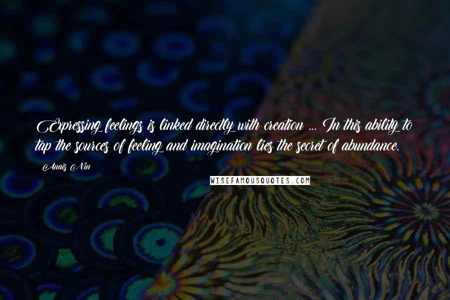Anais Nin Quotes: Expressing feelings is linked directly with creation ... In this ability to tap the sources of feeling and imagination lies the secret of abundance.