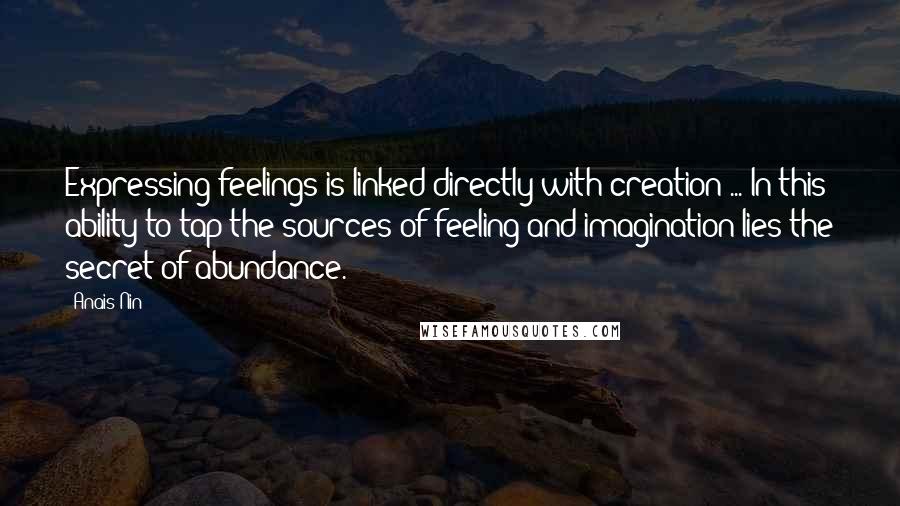 Anais Nin Quotes: Expressing feelings is linked directly with creation ... In this ability to tap the sources of feeling and imagination lies the secret of abundance.