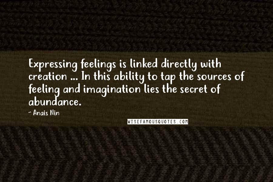 Anais Nin Quotes: Expressing feelings is linked directly with creation ... In this ability to tap the sources of feeling and imagination lies the secret of abundance.