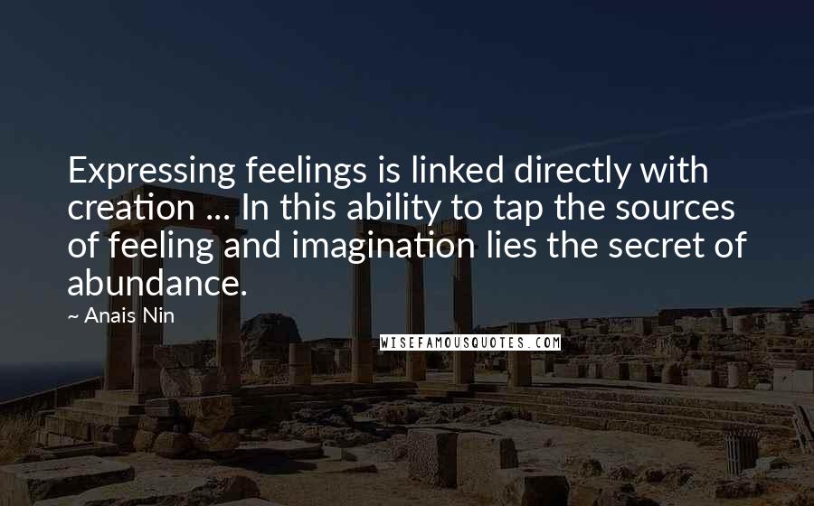 Anais Nin Quotes: Expressing feelings is linked directly with creation ... In this ability to tap the sources of feeling and imagination lies the secret of abundance.