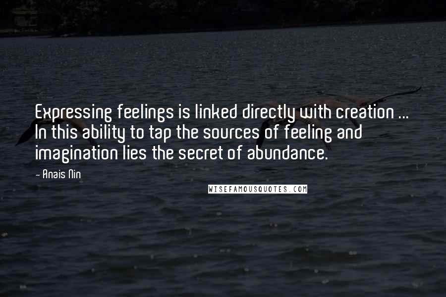 Anais Nin Quotes: Expressing feelings is linked directly with creation ... In this ability to tap the sources of feeling and imagination lies the secret of abundance.