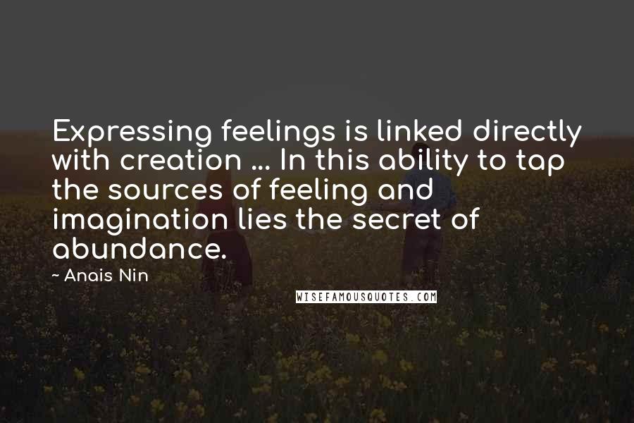 Anais Nin Quotes: Expressing feelings is linked directly with creation ... In this ability to tap the sources of feeling and imagination lies the secret of abundance.