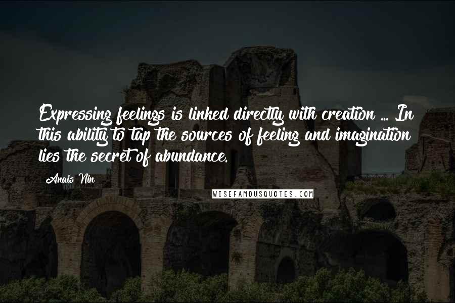 Anais Nin Quotes: Expressing feelings is linked directly with creation ... In this ability to tap the sources of feeling and imagination lies the secret of abundance.