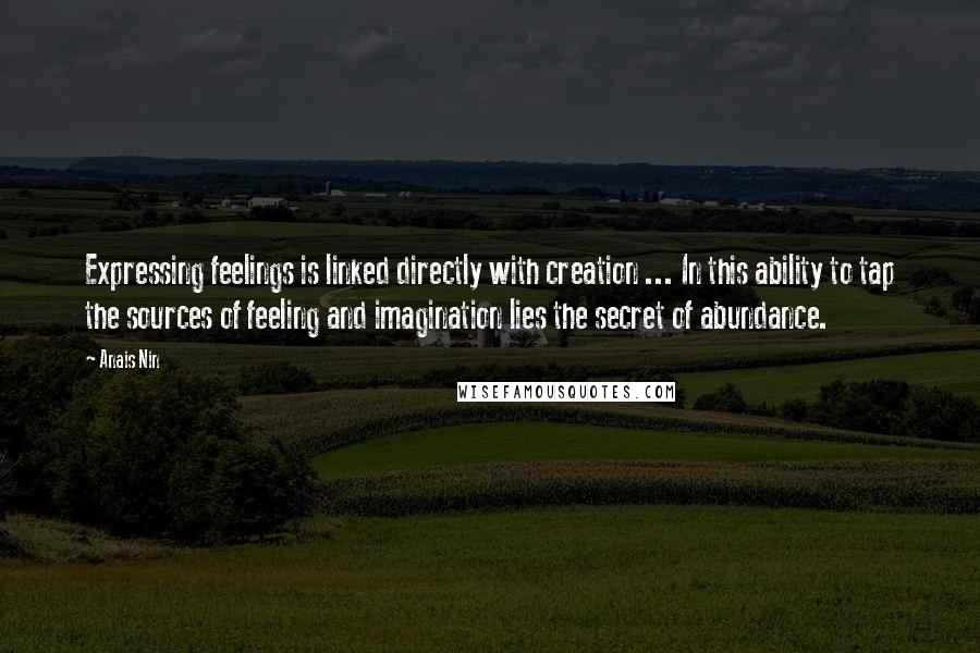 Anais Nin Quotes: Expressing feelings is linked directly with creation ... In this ability to tap the sources of feeling and imagination lies the secret of abundance.