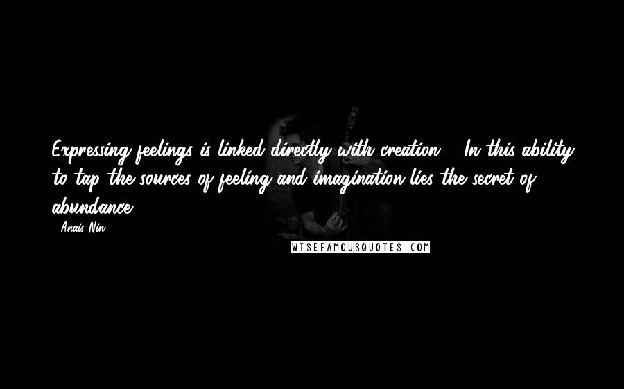 Anais Nin Quotes: Expressing feelings is linked directly with creation ... In this ability to tap the sources of feeling and imagination lies the secret of abundance.