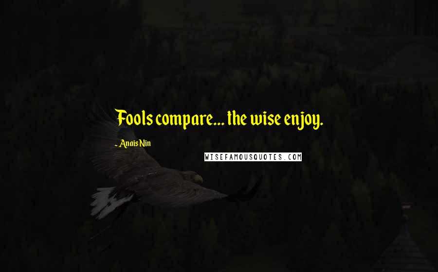 Anais Nin Quotes: Fools compare... the wise enjoy.