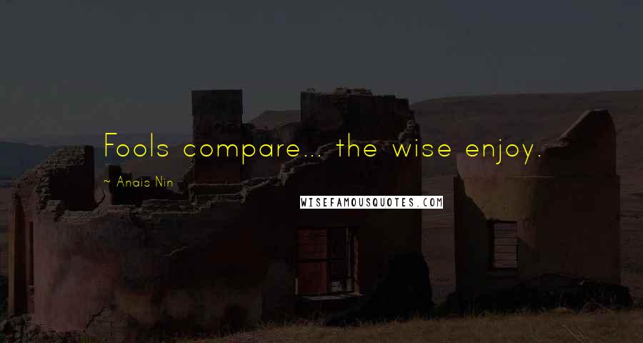 Anais Nin Quotes: Fools compare... the wise enjoy.