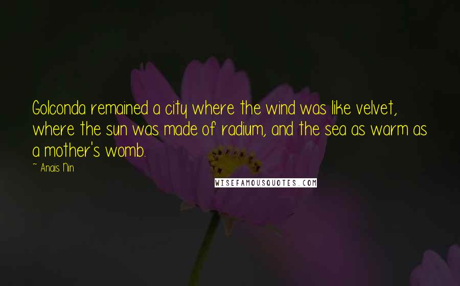 Anais Nin Quotes: Golconda remained a city where the wind was like velvet, where the sun was made of radium, and the sea as warm as a mother's womb.