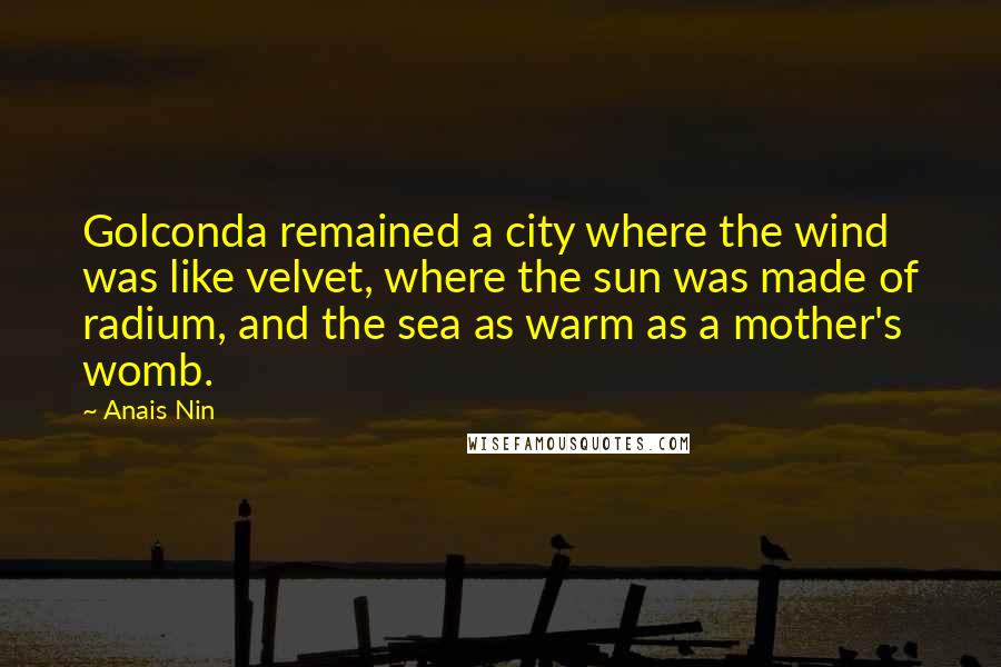 Anais Nin Quotes: Golconda remained a city where the wind was like velvet, where the sun was made of radium, and the sea as warm as a mother's womb.