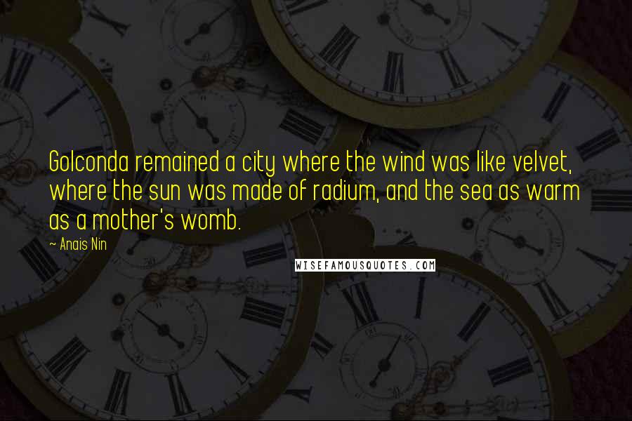 Anais Nin Quotes: Golconda remained a city where the wind was like velvet, where the sun was made of radium, and the sea as warm as a mother's womb.