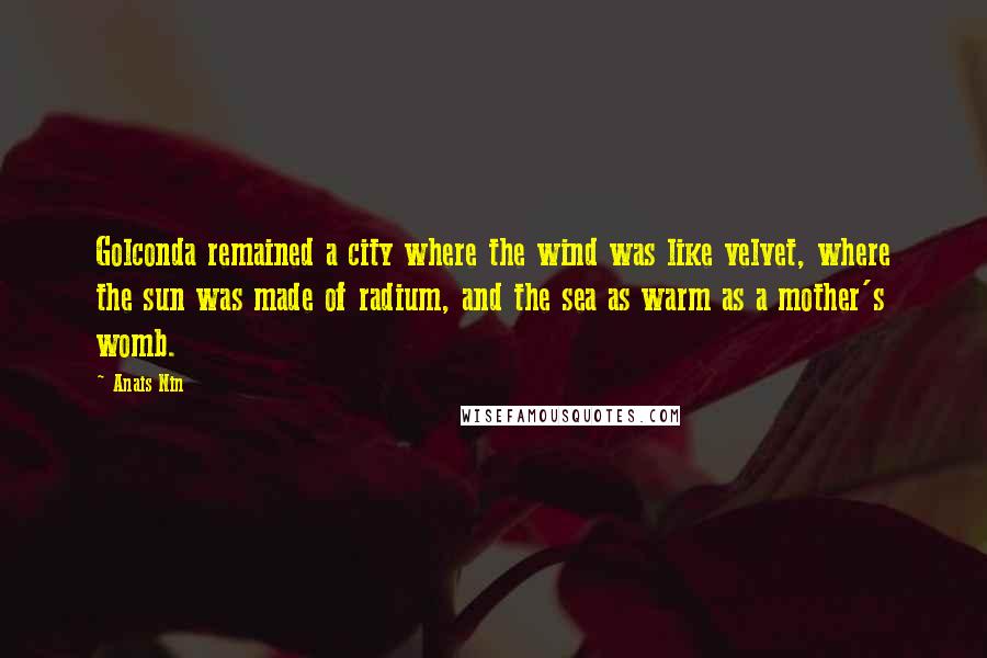 Anais Nin Quotes: Golconda remained a city where the wind was like velvet, where the sun was made of radium, and the sea as warm as a mother's womb.