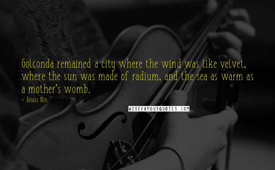 Anais Nin Quotes: Golconda remained a city where the wind was like velvet, where the sun was made of radium, and the sea as warm as a mother's womb.