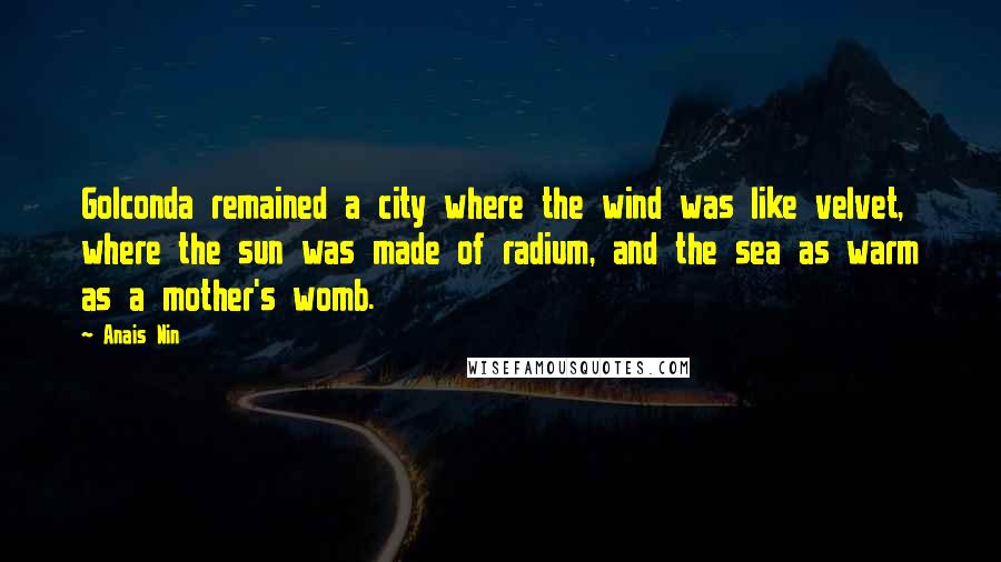 Anais Nin Quotes: Golconda remained a city where the wind was like velvet, where the sun was made of radium, and the sea as warm as a mother's womb.